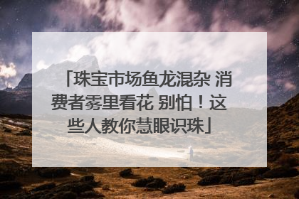 珠宝市场鱼龙混杂 消费者雾里看花 别怕！这些人教你慧眼识珠