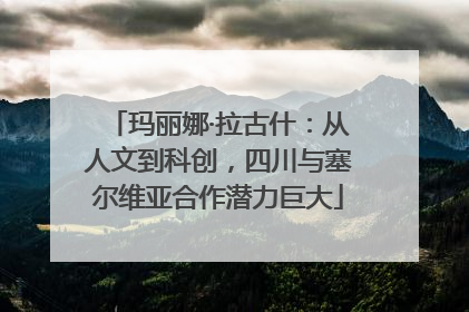 玛丽娜·拉古什：从人文到科创，四川与塞尔维亚合作潜力巨大