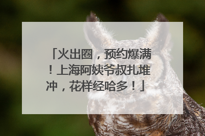 火出圈，预约爆满！上海阿姨爷叔扎堆冲，花样经哈多！