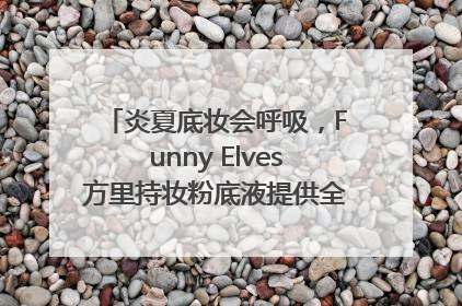 炎夏底妆会呼吸，Funny Elves方里持妆粉底液提供全肤质底妆新解法
