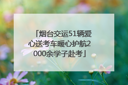 烟台交运51辆爱心送考车暖心护航2000余学子赴考