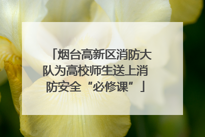 烟台高新区消防大队为高校师生送上消防安全“必修课”
