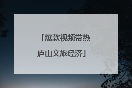 爆款视频带热庐山文旅经济