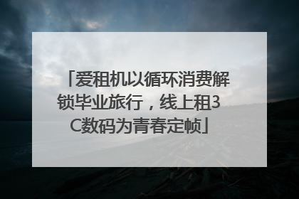 爱租机以循环消费解锁毕业旅行，线上租3C数码为青春定帧