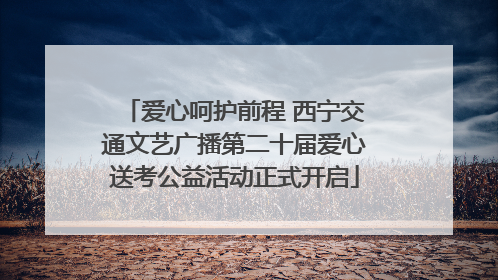 爱心呵护前程 西宁交通文艺广播第二十届爱心送考公益活动正式开启