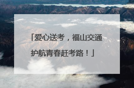 爱心送考，福山交通护航青春赶考路！