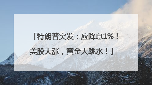 特朗普突发：应降息1%！美股大涨，黄金大跳水！