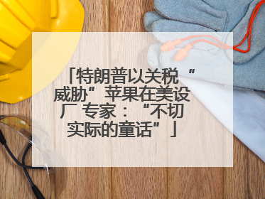 特朗普以关税“威胁”苹果在美设厂 专家：“不切实际的童话”