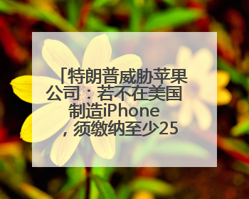 特朗普威胁苹果公司：若不在美国制造iPhone，须缴纳至少25%关税