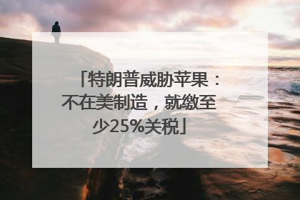 特朗普威胁苹果：不在美制造，就缴至少25%关税