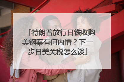 特朗普放行日铁收购美钢案有何内情？下一步日美关税怎么谈