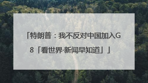 特朗普：我不反对中国加入G8「看世界·新闻早知道」