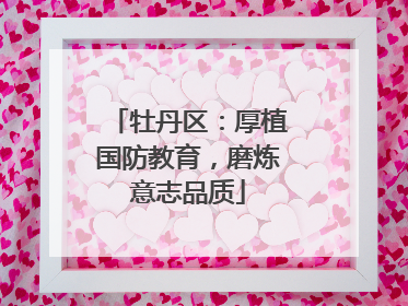 牡丹区：厚植国防教育，磨炼意志品质