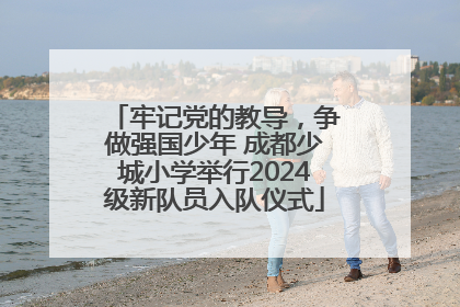 牢记党的教导，争做强国少年 成都少城小学举行2024级新队员入队仪式
