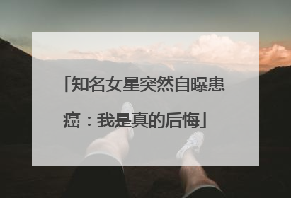 知名女星突然自曝患癌：我是真的后悔