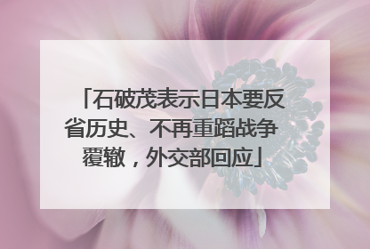 石破茂表示日本要反省历史、不再重蹈战争覆辙，外交部回应