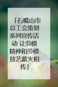 石嘴山市总工会策划系列宣传活动 让劳模精神和劳模技艺薪火相传
