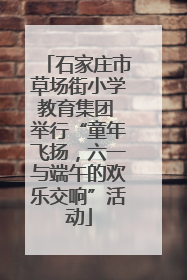 石家庄市草场街小学教育集团 举行“童年飞扬，六一与端午的欢乐交响”活动