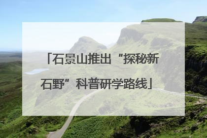 石景山推出“探秘新石野”科普研学路线