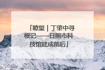 瞭望｜丁肇中寻根记——日照市科技馆建成前后