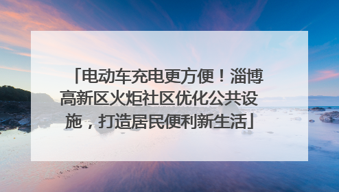 电动车充电更方便！淄博高新区火炬社区优化公共设施，打造居民便利新生活