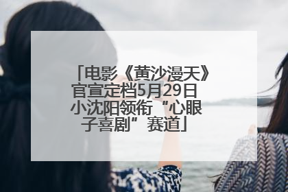 电影《黄沙漫天》官宣定档5月29日 小沈阳领衔“心眼子喜剧”赛道