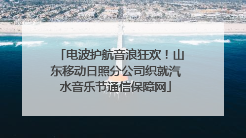 电波护航音浪狂欢！山东移动日照分公司织就汽水音乐节通信保障网