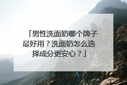 男性洗面奶哪个牌子最好用？洗面奶怎么选择成分更安心？