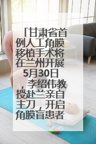 甘肃省首例人工角膜移植手术将在兰州开展5月30日，李绍伟教授赴兰亲自主刀，开启角膜盲患者复明新纪元