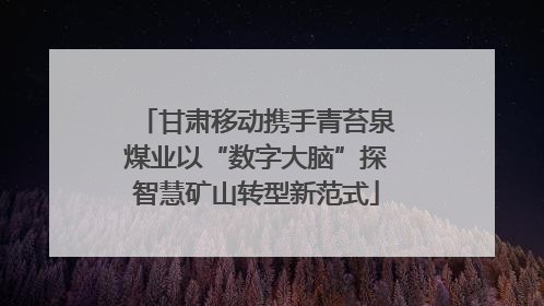 甘肃移动携手青苔泉煤业以“数字大脑”探智慧矿山转型新范式