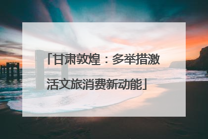 甘肃敦煌：多举措激活文旅消费新动能