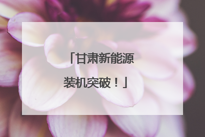 甘肃新能源装机突破！