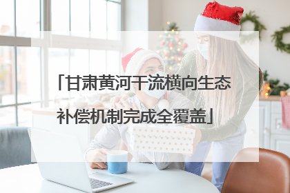 甘肃黄河干流横向生态补偿机制完成全覆盖