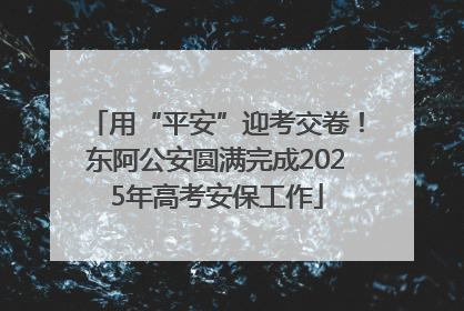 用“平安”迎考交卷！东阿公安圆满完成2025年高考安保工作