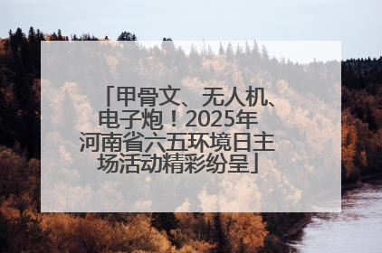 甲骨文、无人机、电子炮！2025年河南省六五环境日主场活动精彩纷呈