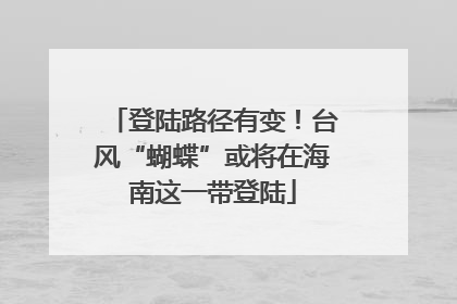 登陆路径有变！台风“蝴蝶”或将在海南这一带登陆