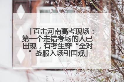 直击河南高考现场：第一个走错考场的人已出现，有考生穿“全对”战服入场引围观