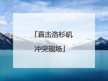 直击洛杉矶冲突现场