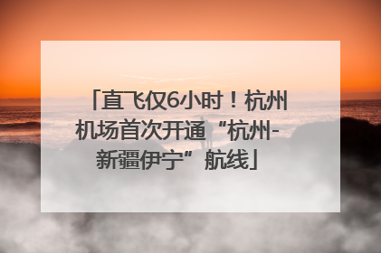 直飞仅6小时！杭州机场首次开通“杭州-新疆伊宁”航线