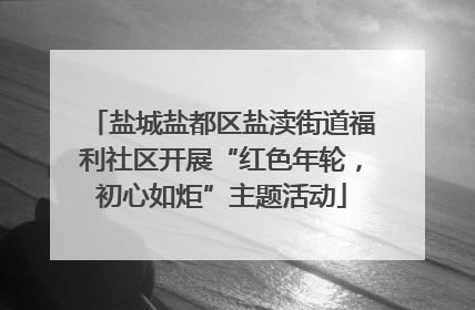 盐城盐都区盐渎街道福利社区开展“红色年轮，初心如炬”主题活动