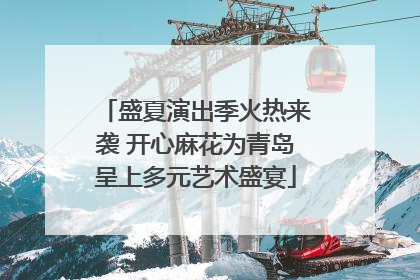 盛夏演出季火热来袭 开心麻花为青岛呈上多元艺术盛宴