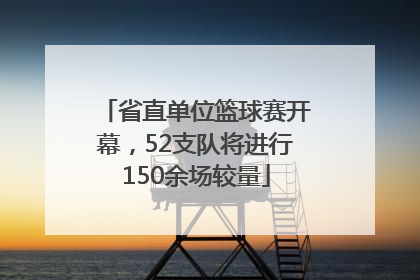 省直单位篮球赛开幕，52支队将进行150余场较量
