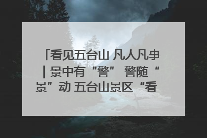 看见五台山 凡人凡事｜景中有“警” 警随“景”动 五台山景区“看得见”的平安守护