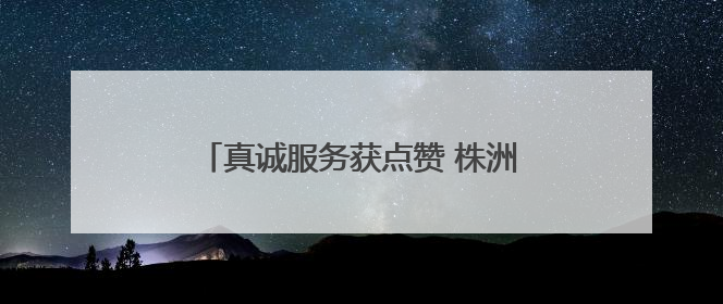 真诚服务获点赞 株洲联通员工获致谢锦旗