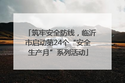 筑牢安全防线，临沂市启动第24个“安全生产月”系列活动