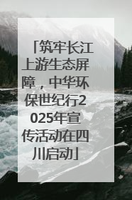 筑牢长江上游生态屏障，中华环保世纪行2025年宣传活动在四川启动