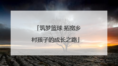 筑梦篮球 拓宽乡村孩子的成长之路
