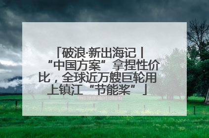 破浪·新出海记丨 “中国方案”拿捏性价比，全球近万艘巨轮用上镇江“节能桨”