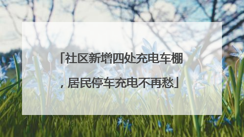 社区新增四处充电车棚，居民停车充电不再愁