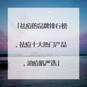 祛痘的品牌排行榜，祛痘十大热门产品，油痘肌严选
